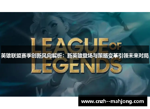 英雄联盟赛季创新风向解析：新英雄登场与策略变革引领未来对局