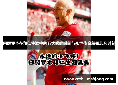 回顾罗本在拜仁生涯中的五大巅峰瞬间与永恒传奇荣耀非凡时刻 回顾罗本在拜仁生涯中的五大巅峰瞬间与永恒传奇荣耀非凡时刻