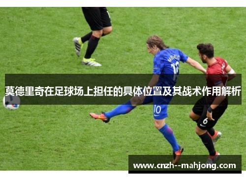 莫德里奇在足球场上担任的具体位置及其战术作用解析 莫德里奇在足球场上担任的具体位置及其战术作用解析