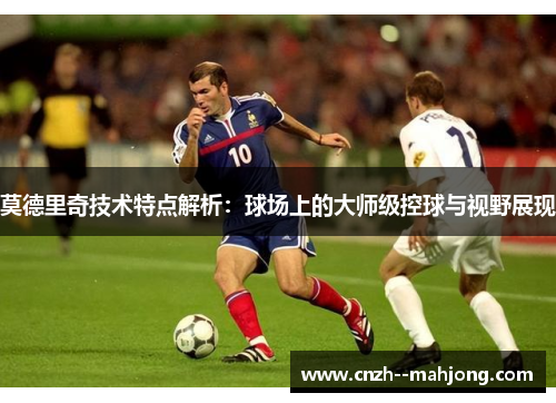 莫德里奇技术特点解析:球场上的大师级控球与视野展现 莫德里奇技术特点解析:球场上的大师级控球与视野展现