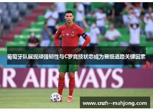 葡萄牙队展现顽强韧性与C罗竞技状态成为晋级道路关键因素