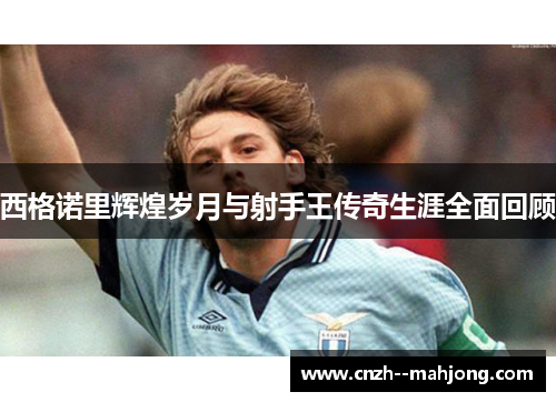 西格诺里辉煌岁月与射手王传奇生涯全面回顾