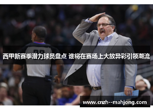 西甲新赛季潜力球员盘点 谁将在赛场上大放异彩引领潮流 西甲新赛季潜力球员盘点 谁将在赛场上大放异彩引领潮流