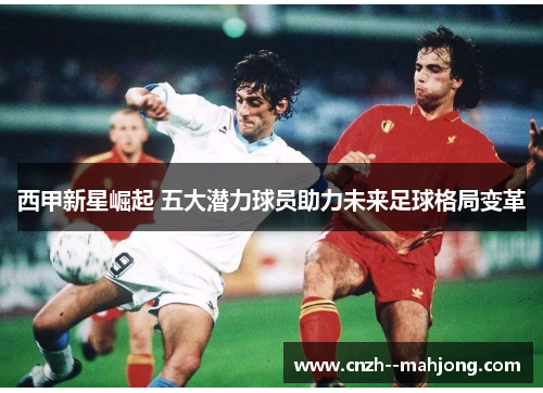 西甲新星崛起 五大潜力球员助力未来足球格局变革 西甲新星崛起 五大潜力球员助力未来足球格局变革