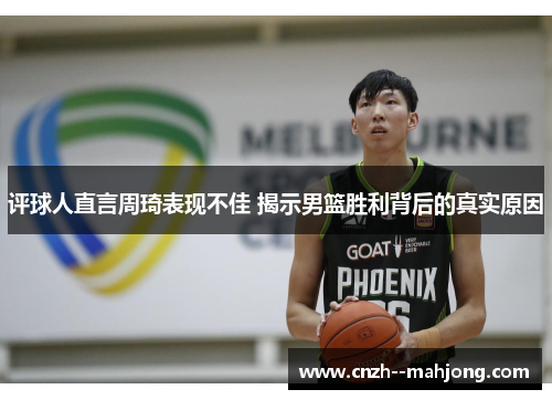 评球人直言周琦表现不佳 揭示男篮胜利背后的真实原因 评球人直言周琦表现不佳 揭示男篮胜利背后的真实原因