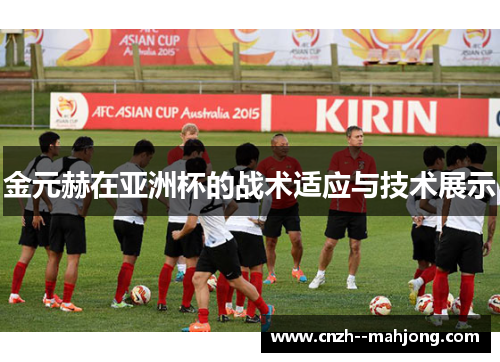 金元赫在亚洲杯的战术适应与技术展示 金元赫在亚洲杯的战术适应与技术展示