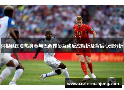 阿根廷国脚热身赛与巴西球员互动反应解析及背后心理分析