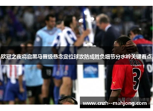 欧冠之夜将启黑马晋级悬念定位球攻防成胜负细节分水岭关键看点