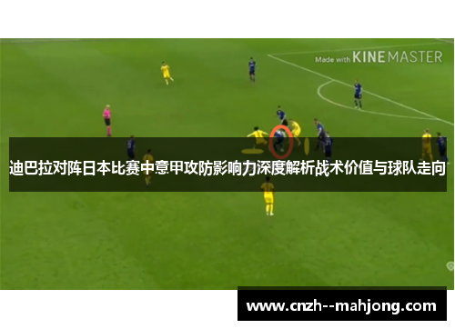 迪巴拉对阵日本比赛中意甲攻防影响力深度解析战术价值与球队走向 迪巴拉对阵日本比赛中意甲攻防影响力深度解析战术价值与球队走向