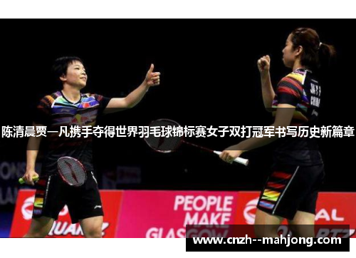 陈清晨贾一凡携手夺得世界羽毛球锦标赛女子双打冠军书写历史新篇章 陈清晨贾一凡携手夺得世界羽毛球锦标赛女子双打冠军书写历史新篇章
