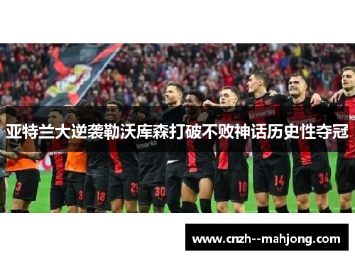 亚特兰大逆袭勒沃库森打破不败神话历史性夺冠