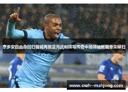 京多安自由身回归曼城再披蓝月战袍续写传奇中场领袖新篇章荣耀归 京多安自由身回归曼城再披蓝月战袍续写传奇中场领袖新篇章荣耀归