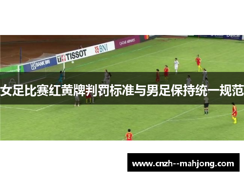 女足比赛红黄牌判罚标准与男足保持统一规范 女足比赛红黄牌判罚标准与男足保持统一规范