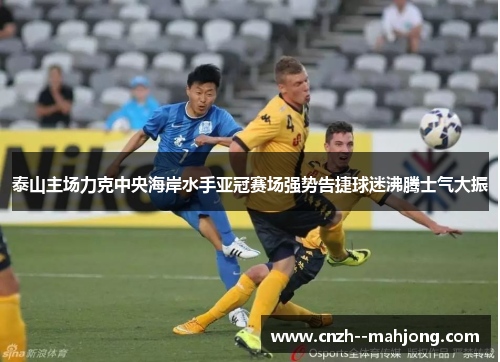 泰山主场力克中央海岸水手亚冠赛场强势告捷球迷沸腾士气大振