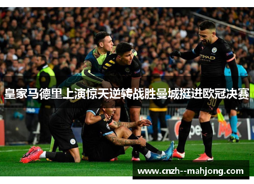 皇家马德里上演惊天逆转战胜曼城挺进欧冠决赛