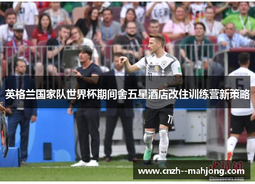 英格兰国家队世界杯期间舍五星酒店改住训练营新策略