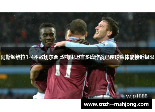 阿斯顿维拉1-4不敌切尔西 埃梅里坦言多线作战已使球队体能接近极限