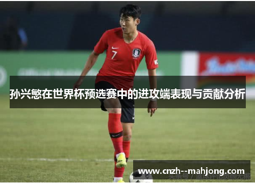孙兴慜在世界杯预选赛中的进攻端表现与贡献分析