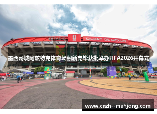 墨西哥城阿兹特克体育场翻新完毕获批举办FIFA2026开幕式