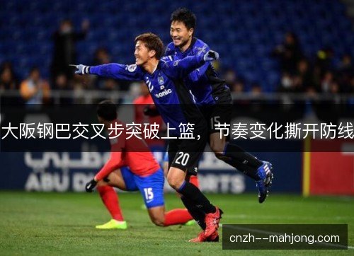 大阪钢巴交叉步突破上篮，节奏变化撕开防线