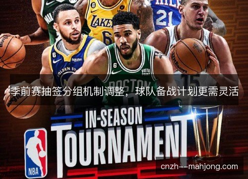 季前赛抽签分组机制调整，球队备战计划更需灵活