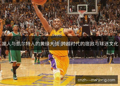 湖人与凯尔特人的黄绿大战 跨越时代的宿敌与球迷文化 湖人与凯尔特人的黄绿大战 跨越时代的宿敌与球迷文化