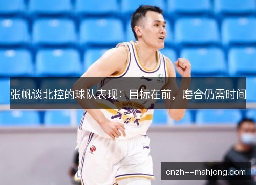 张帆谈北控的球队表现:目标在前,磨合仍需时间 张帆谈北控的球队表现:目标在前,磨合仍需时间